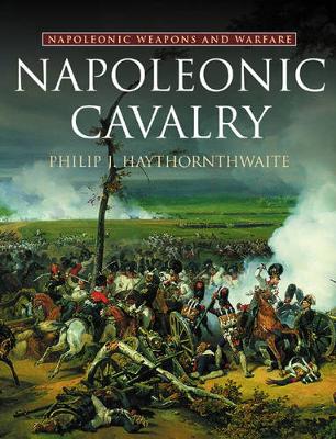 Napoleonic Cavalry: Napoleonic Weapons and Warfare - Haythornthwaite, Philip J