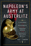 Napoleon's Army at Austerlitz: Uniforms and Equipment of the Grande Arme at the Emperor's Greatest Battle