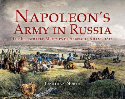 Napoleon's Army in Russia: The Illustrated Memoirs of Albrecht Adam, 1812 - North, Jonathan