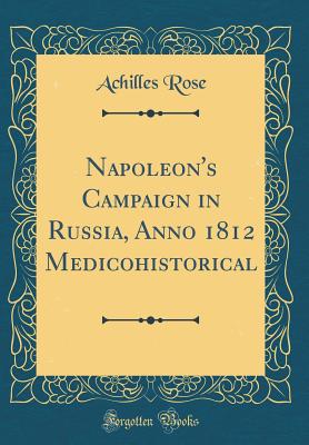 Napoleon's Campaign in Russia, Anno 1812 Medicohistorical (Classic Reprint) - Rose, Achilles