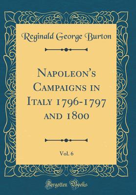 Napoleon's Campaigns in Italy 1796-1797 and 1800, Vol. 6 (Classic Reprint) - Burton, Reginald George