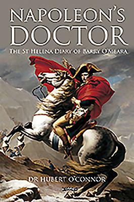 Napoleon's Doctor: The St Helena Diary of Barry O'Meara - O'Connor, Hubert, Dr.