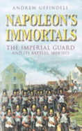 Napoleon's Immortals: The Imperial Guard and its Battles 1804-1815
