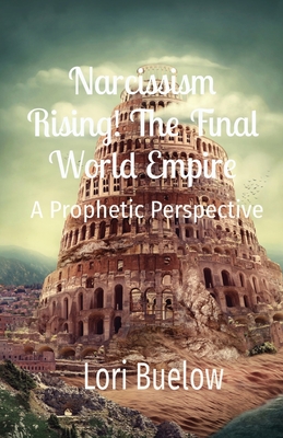 Narcissism Rising! The Final World Empire: A Prophetic Perspective - Buelow, Lori K