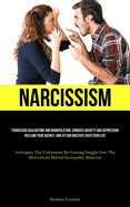 Narcissism: Transcend Gaslighting And Manipulation, Conquer Anxiety And Depression, Reclaim Your Agency, And Attain Mastery Over Your Life (Anticipate The Unforeseen By Gaining Insight Into The Motivations Behind Sociopathic Behavior)
