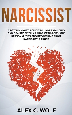 Narcissist: A Psychologist's Guide to Understanding and Dealing with a Range of Narcissistic Personalities and Recovering from Narcissistic Abuse - Wolf, Alex C