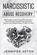 Narcissistic Abuse Recovery: Step By Step Guide To Deal With Narcissism, How to Protect Yourself From Narcissists, Remove Toxic Relationships & Finally Live Well