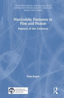 Narcissistic Fantasies in Film and Fiction: Masters of the Universe - Kogan, Ilany