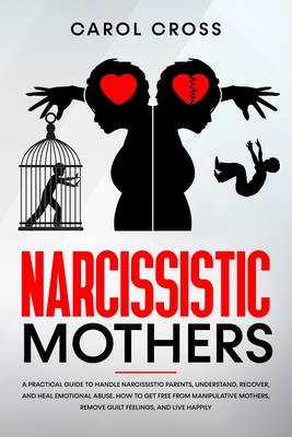 Narcissistic Mothers: A practical guide to handle narcissistic parents, understand, recover, and heal emotional abuse. How to get free from manipulative mothers, remove guilt feelings, and live happily. - Cross, Carol