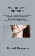 Narcissistic Mothers: The Healing Path For Adult Children Of Narcissistic Mothers A/O Fathers To Overcome Your Childhood Manipulation. How To Recover After Hidden Emotional And Psychological Abuse By Narcissistic Parents