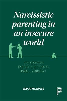 Narcissistic Parenting in an Insecure World: A History of Parenting Culture 1920s to Present - Hendrick, Harry