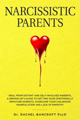 Narcissistic Parents: Heal from Distant and Self-Involved Parents. A Grown-Up's Guide to Getting Over emotionally immature Parents. Overcome Your Childhood Manipulation and Lack of Empathy - Bancroft, Rachel