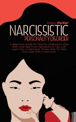 Narcissistic Personality Disorder: A Beginners Guide On How To Understand, Deal With, And Heal From Narcissism In Your Life. Learn How A Narcissist Thinks, How To Treat And Cope With A Narcissist. - Parker, Hilary