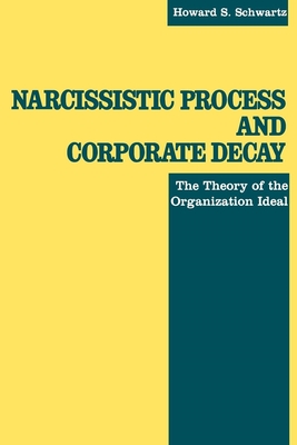 Narcissistic Process and Corporate Decay: The Theory of the Organizational Ideal - Schwartz, Howard S