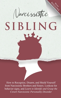 Narcissistic Sibling How to Recognize, Disarm, and Shield Yourself from Narcissistic Brothers and Sisters. Lookout for Behavior Signs, and Learn to Identify and Grasp the Covert Narcissistic Personality Disorder - Diggins, Mona