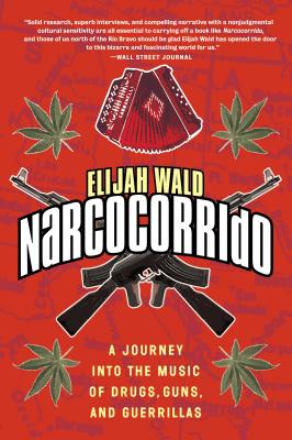 Narcocorrido: A Journey Into the Music of Drugs, Guns, and Guerrillas - Wald, Elijah