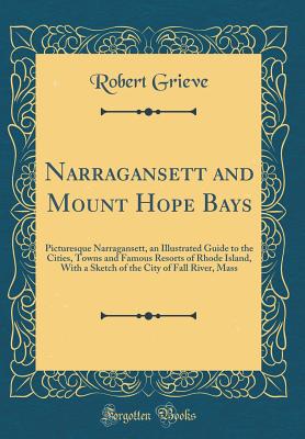 Narragansett and Mount Hope Bays: Picturesque Narragansett, an Illustrated Guide to the Cities, Towns and Famous Resorts of Rhode Island, with a Sketch of the City of Fall River, Mass (Classic Reprint) - Grieve, Robert