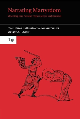 Narrating Martyrdom: Rewriting Late-Antique Virgin Martyrs in Byzantium - Alwis, Anne P.