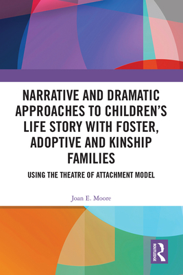 Narrative and Dramatic Approaches to Children's Life Story with Foster, Adoptive and Kinship Families: Using the Theatre of Attachment Model - Moore, Joan E.