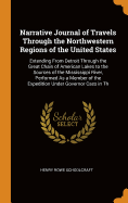 Narrative Journal of Travels Through the Northwestern Regions of the United States: Extending From Detroit Through the Great Chain of American Lakes to the Sources of the Mississippi River, Performed As a Member of the Expedition Under Governor Cass in Th