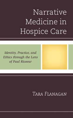 Narrative Medicine in Hospice Care: Identity, Practice, and Ethics through the Lens of Paul Ricoeur - Flanagan, Tara