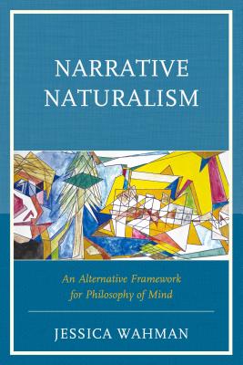 Narrative Naturalism: An Alternative Framework for Philosophy of Mind - Wahman, Jessica