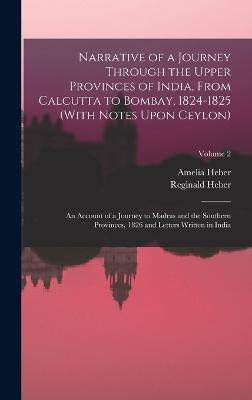 Narrative of a Journey Through the Upper Provinces of India, From Calcutta to Bombay, 1824-1825 (With Notes Upon Ceylon): An Account of a Journey to Madras and the Southern Provinces, 1826 and Letters Written in India; Volume 2 - Heber, Reginald, and Heber, Amelia