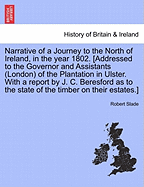 Narrative of a Journey to the North of Ireland, in the Year 1802. [Addressed to the Governor and Assistants (London) of the Plantation in Ulster. with a Report by J. C. Beresford as to the State of the Timber on Their Estates.]