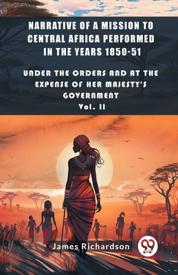 Narrative of a Mission to Central Africa Performed in the Years 1850-51 Under The Orders And At The Expense Of Her Majesty'S Government Vol. II - Richardson, James