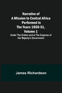 Narrative of a Mission to Central Africa Performed in the Years 1850-51, Volume 1; Under the Orders and at the Expense of Her Majesty's Government