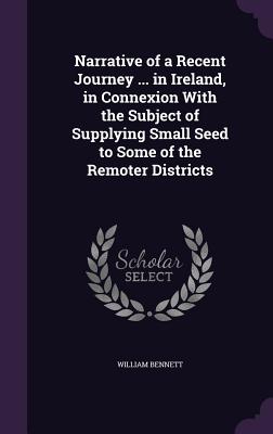 Narrative of a Recent Journey ... in Ireland, in Connexion With the Subject of Supplying Small Seed to Some of the Remoter Districts - Bennett, William