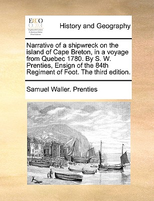 Narrative of a Shipwreck on the Island of Cape Breton, in a Voyage from Quebec 1780. by S. W. Prenties, Ensign of the 84th Regiment of Foot. the Third Edition. - Prenties, Samuel Waller