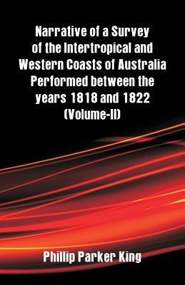 Narrative of a Survey of the Intertropical and Western Coasts of Australia Performed between the years 1818 and 1822: (Volume-II) - King, Phillip Parker