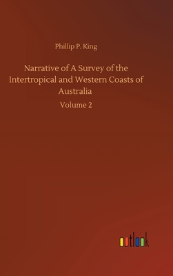 Narrative of A Survey of the Intertropical and Western Coasts of Australia: Volume 2 - King, Phillip Parker