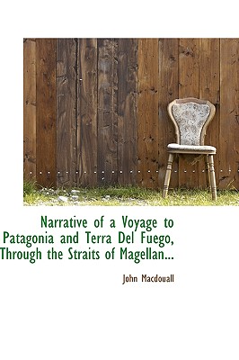 Narrative of a Voyage to Patagonia and Terra del Fu Go, Through the Straits of Magellan... - Macdouall