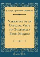 Narrative of an Official Visit to Guatemala from Mexico (Classic Reprint)