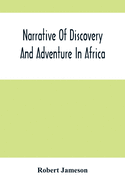 Narrative Of Discovery And Adventure In Africa: From The Earliest Ages To The Present Time; With Illustrations Of The Geology, Mineralogy, And Zoology