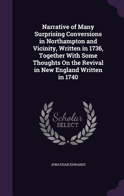 Narrative of Many Surprising Conversions in Northampton and Vicinity, Written in 1736, Together With Some Thoughts On the Revival in New England Written in 1740 - Edwards, Jonathan