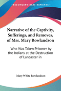 Narrative of the Captivity, Sufferings, and Removes, of Mrs. Mary Rowlandson: Who Was Taken Prisoner by the Indians at the Destruction of Lancaster in