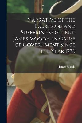 Narrative of the Exertions and Sufferings of Lieut. James Moody, in Cause of Government Since the Year 1776 - Moody, James