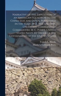 Narrative of the Expedition of an American Squadron to the China Seas and Japan, Performed in the Years 1852, 1853, and 1854, Under the Command of Commodore M. C. Perry, United States Navy, by Order of the Government of the United States: 1 - Perry, Matthew Calbraith, and Hawks, Francis L 1798-1866