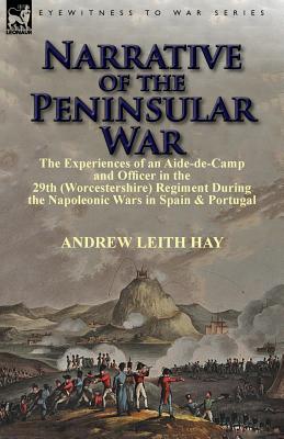 Narrative of the Peninsular War: The Experiences of an Aide-de-Camp and Officer in the 29th (Worcestershire) Regiment During the Napoleonic Wars in Sp - Hay, Andrew Leith, Sir