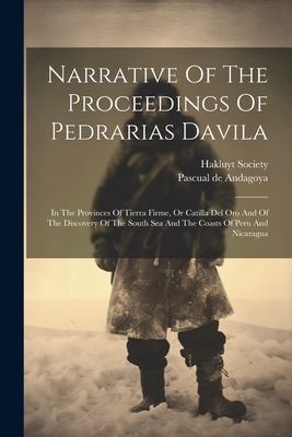 Narrative Of The Proceedings Of Pedrarias Davila: In The Provinces Of Tierra Firme, Or Catilla Del Oro And Of The Discovery Of The South Sea And The Coasts Of Peru And Nicaragua - Andagoya, Pascual De, and Society, Hakluyt