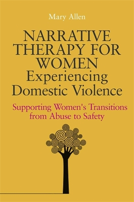 Narrative Therapy for Women Experiencing Domestic Violence: Supporting Women's Transitions from Abuse to Safety - Allen, Mary