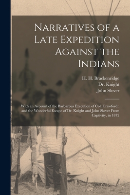 Narratives of a Late Expedition Against the Indians: With an Account of the Barbarous Execution of Col. Crawford; and the Wonderful Escape of Dr. Knight and John Slover From Captivity, in 1872 - Brackenridge, H H (Hugh Henry) 174 (Creator), and Knight, (John) D 1838, Dr. (Creator), and Slover, John Fl 1773-1782 (Creator)