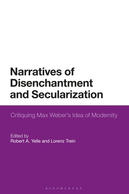 Narratives of Disenchantment and Secularization: Critiquing Max Weber's Idea of Modernity - Yelle, Robert A (Editor), and Trein, Lorenz (Editor)