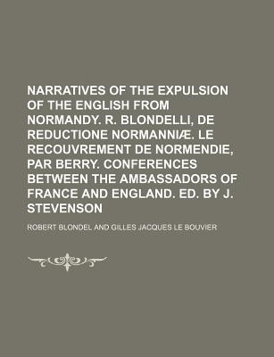 Narratives of the Expulsion of the English from Normandy. R. Blondelli, de Reductione Normanniae. Le Recouvrement de Normendie, Par Berry. Conferences Between the Ambassadors of France and England. Ed. by J. Stevenson - Blondel, Robert