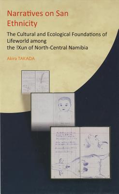 Narratives on San Ethnicity: The Cultural and Ecological Foundations of Lifeworld among the !Xun of North-Central Namibia - Takada, Akira