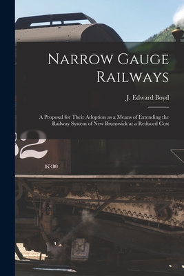 Narrow Gauge Railways [microform]: a Proposal for Their Adoption as a Means of Extending the Railway System of New Brunswick at a Reduced Cost - Boyd, J Edward (Creator)
