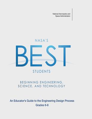 NASA's BEST Students - Beginning Engineering, Science, and Technology: An Educator's Guide to the Engineering Design Process Grades 6-8 - Administration, National Aeronautics and